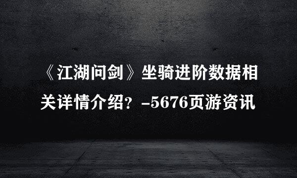 《江湖问剑》坐骑进阶数据相关详情介绍？-5676页游资讯