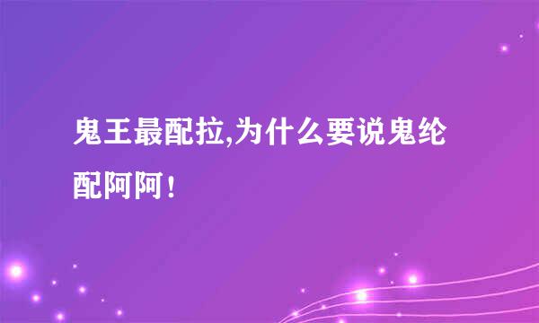 鬼王最配拉,为什么要说鬼纶配阿阿！