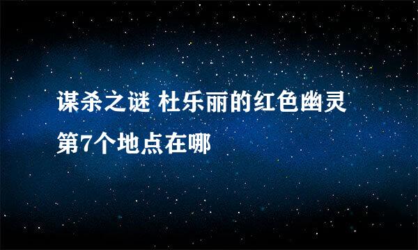 谋杀之谜 杜乐丽的红色幽灵第7个地点在哪