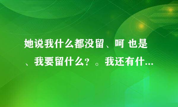 她说我什么都没留、呵 也是、我要留什么？。我还有什么可以留？