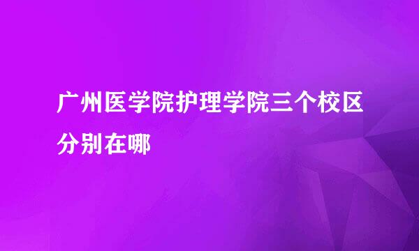 广州医学院护理学院三个校区分别在哪