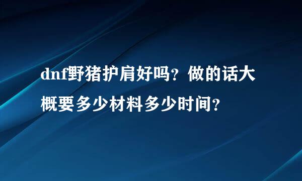 dnf野猪护肩好吗？做的话大概要多少材料多少时间？