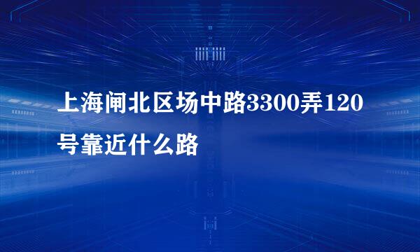 上海闸北区场中路3300弄120号靠近什么路