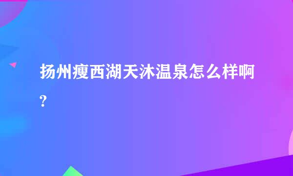 扬州瘦西湖天沐温泉怎么样啊?