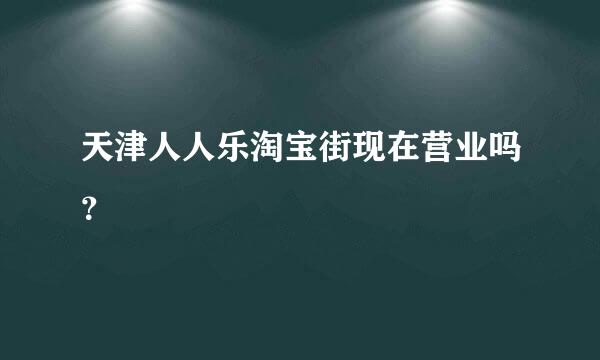 天津人人乐淘宝街现在营业吗？