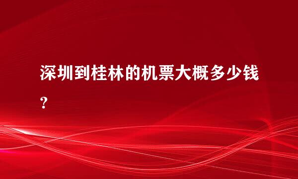 深圳到桂林的机票大概多少钱?