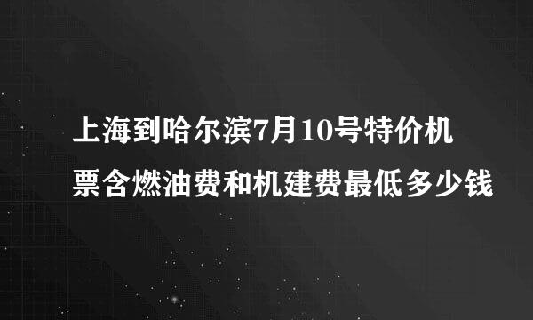 上海到哈尔滨7月10号特价机票含燃油费和机建费最低多少钱