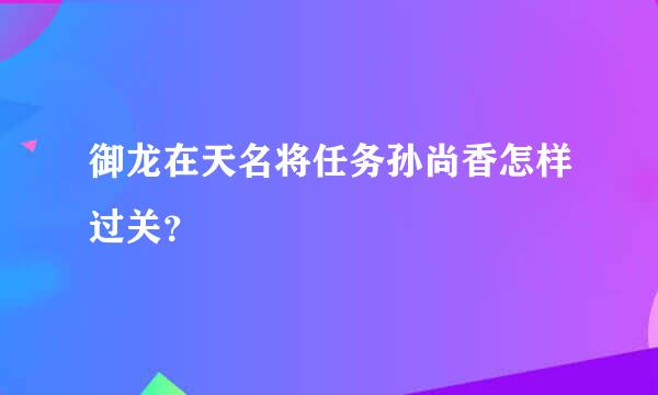 御龙在天名将任务孙尚香怎样过关？