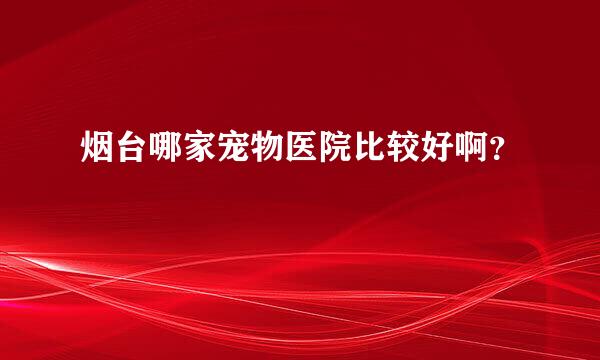 烟台哪家宠物医院比较好啊？