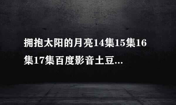 拥抱太阳的月亮14集15集16集17集百度影音土豆优酷地址都行来个。