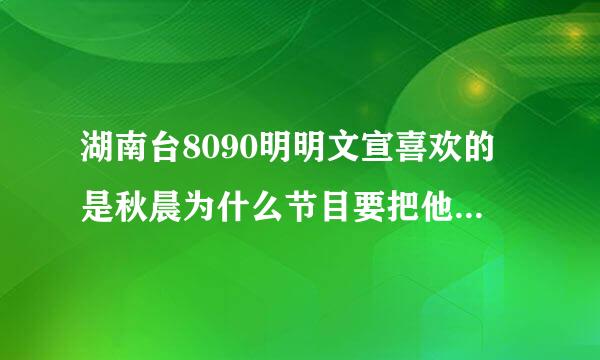 湖南台8090明明文宣喜欢的是秋晨为什么节目要把他跟珊珊在一起？