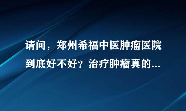 请问，郑州希福中医肿瘤医院到底好不好？治疗肿瘤真的有效果吗？