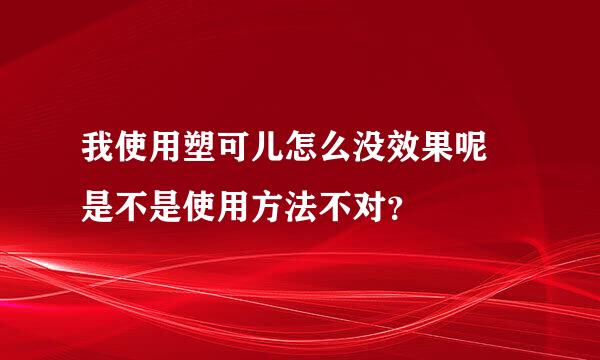 我使用塑可儿怎么没效果呢 是不是使用方法不对？