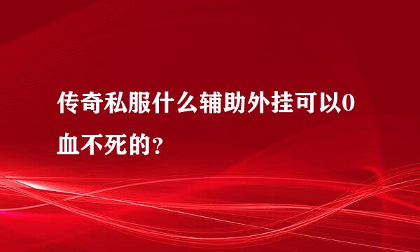 传奇私服什么辅助外挂可以0血不死的？