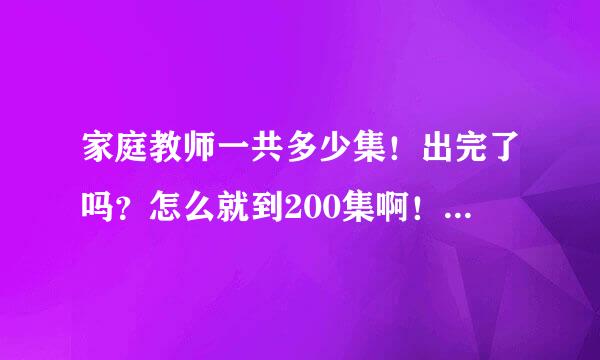 家庭教师一共多少集！出完了吗？怎么就到200集啊！往下怎么没有呢？