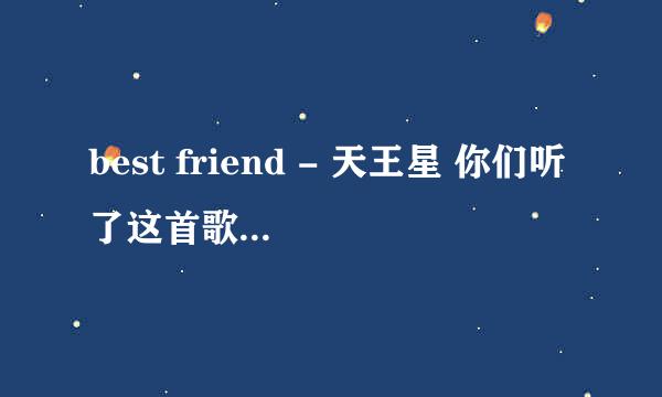 best friend - 天王星 你们听了这首歌有什么感想