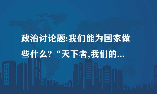 政治讨论题:我们能为国家做些什么?“天下者,我们的天下,国家者,我们的国家”