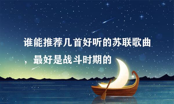 谁能推荐几首好听的苏联歌曲，最好是战斗时期的