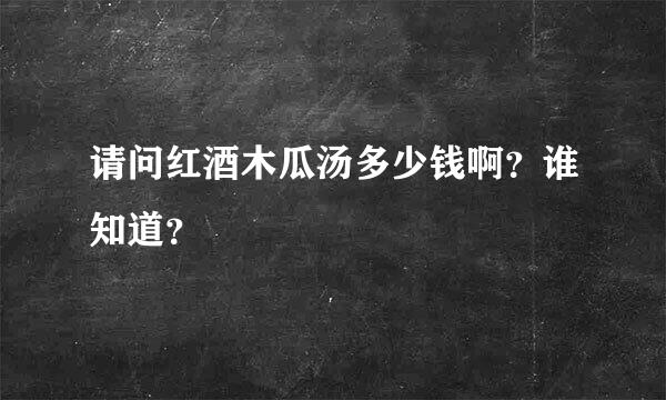 请问红酒木瓜汤多少钱啊？谁知道？