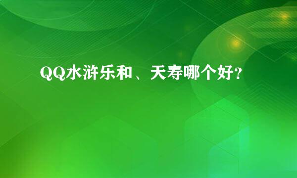 QQ水浒乐和、天寿哪个好？