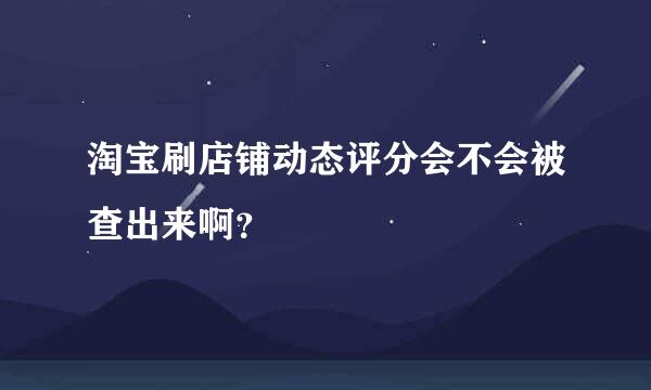 淘宝刷店铺动态评分会不会被查出来啊？