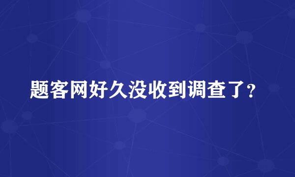 题客网好久没收到调查了？