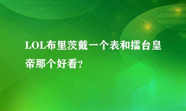 LOL布里茨戴一个表和擂台皇帝那个好看？