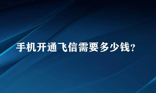 手机开通飞信需要多少钱？