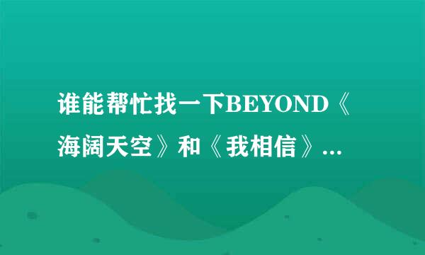 谁能帮忙找一下BEYOND《海阔天空》和《我相信》的乐队总谱，急用。谢谢！！！