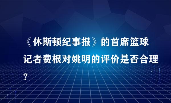 《休斯顿纪事报》的首席篮球记者费根对姚明的评价是否合理？