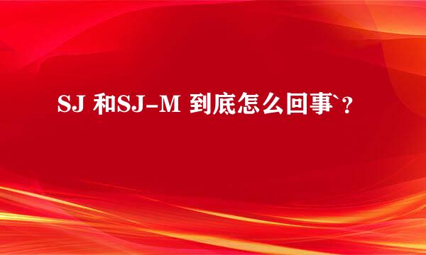 SJ 和SJ-M 到底怎么回事`？