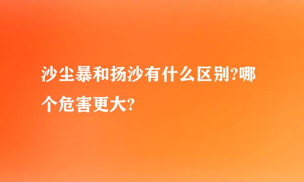 沙尘暴和扬沙有什么区别?哪个危害更大?