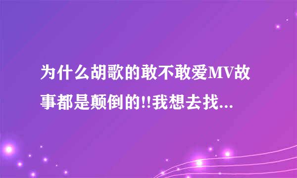 为什么胡歌的敢不敢爱MV故事都是颠倒的!!我想去找一个故事顺序来的敢不敢爱MV！！！！