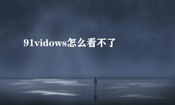 91vidows怎么看不了