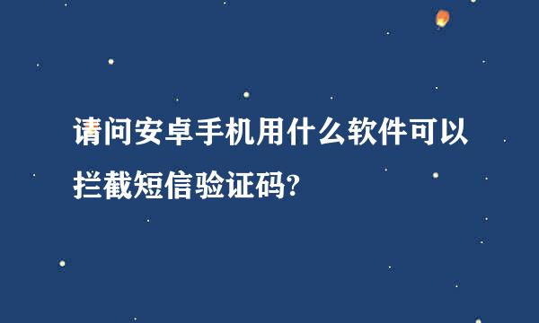 请问安卓手机用什么软件可以拦截短信验证码?