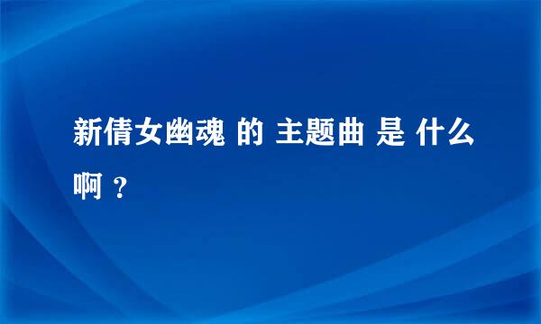 新倩女幽魂 的 主题曲 是 什么啊 ？