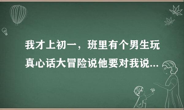 我才上初一，班里有个男生玩真心话大冒险说他要对我说三个字我爱你，我好怕。他很优秀，我也喜欢他，怎么办