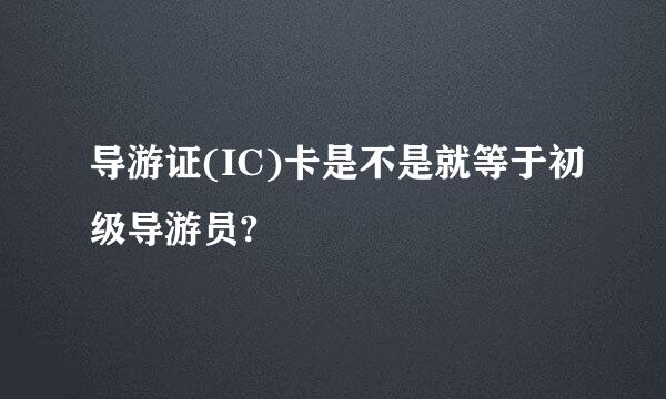 导游证(IC)卡是不是就等于初级导游员?