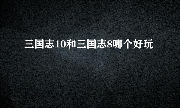 三国志10和三国志8哪个好玩