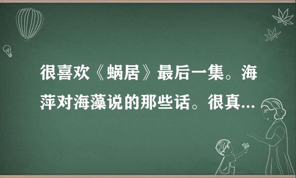 很喜欢《蜗居》最后一集。海萍对海藻说的那些话。很真实。这就是我们生活在这个现实社会下的压力。海藻恶心。很多人都这样想。但我想的不是她用身体所换来的物质享受。而是对小贝的那种深深被叛。我们遇到该怎么办？