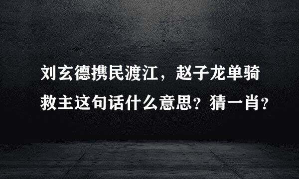 刘玄德携民渡江，赵子龙单骑救主这句话什么意思？猜一肖？