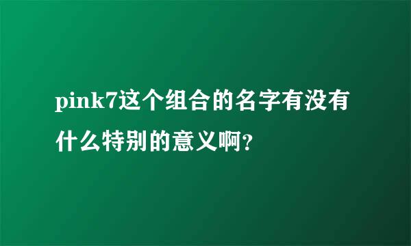 pink7这个组合的名字有没有什么特别的意义啊？