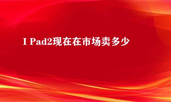 I Pad2现在在市场卖多少