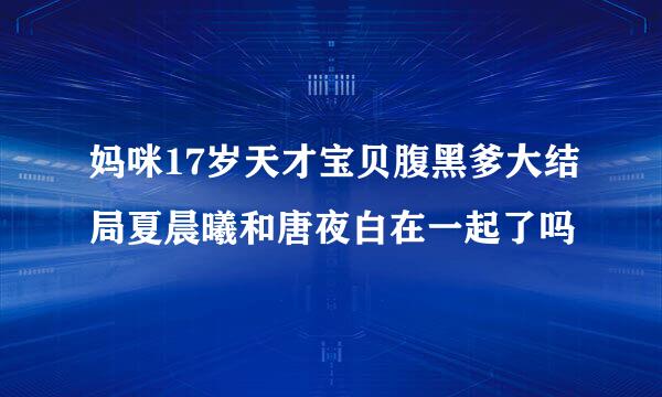 妈咪17岁天才宝贝腹黑爹大结局夏晨曦和唐夜白在一起了吗