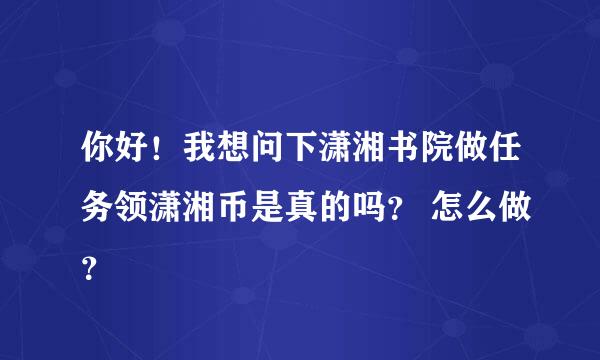 你好！我想问下潇湘书院做任务领潇湘币是真的吗？ 怎么做？