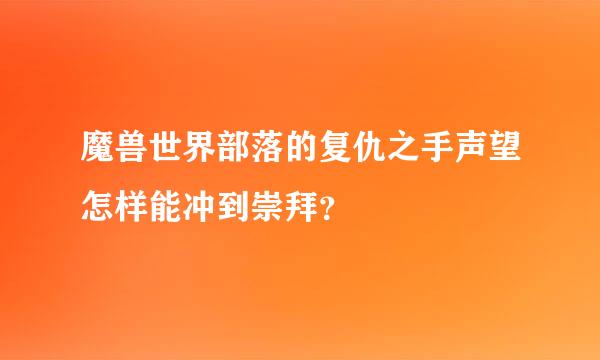 魔兽世界部落的复仇之手声望怎样能冲到崇拜？