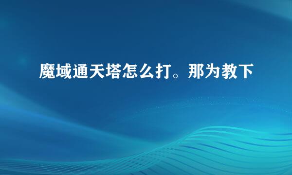 魔域通天塔怎么打。那为教下