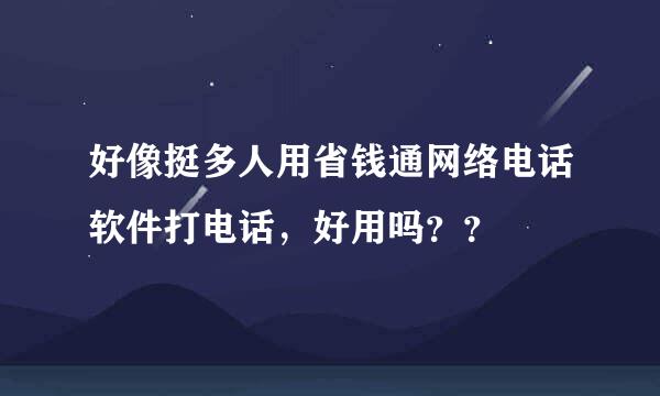 好像挺多人用省钱通网络电话软件打电话，好用吗？？