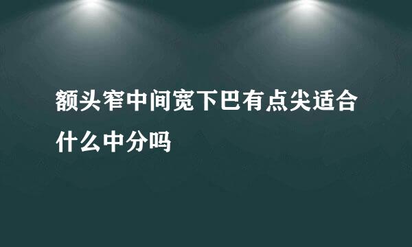 额头窄中间宽下巴有点尖适合什么中分吗