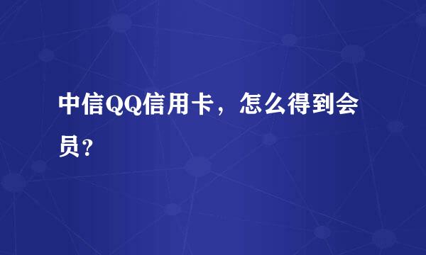 中信QQ信用卡，怎么得到会员？